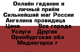 Онлайн гадание и личный приём Сильнейший маг России Ангелина провидица  › Цена ­ 500 - Все города Услуги » Другие   . Оренбургская обл.,Медногорск г.